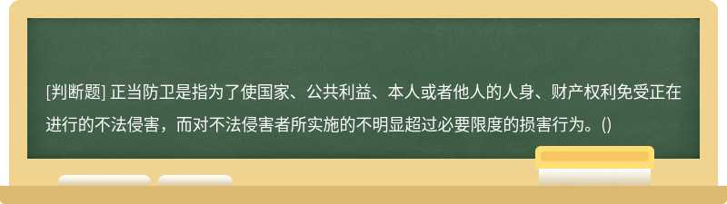 正当防卫是指为了使国家、公共利益、本人或者他人的人身、财产权利免受正在进行的不法侵害，而对不法侵害者所实施的不明显超过必要限度的损害行为。()