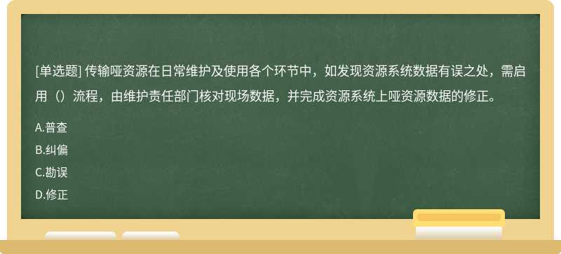 传输哑资源在日常维护及使用各个环节中，如发现资源系统数据有误之处，需启用（）流程，由维护责任部门核对现场数据，并完成资源系统上哑资源数据的修正。