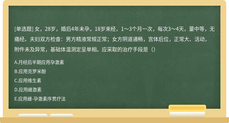 女，28岁，婚后4年未孕，18岁来经，1～3个月一次，每次3～4天，量中等，无痛经。夫妇双方检查：男方精液常规正常；女方阴道通畅，宫体后位，正常大、活动，附件未及异常，基础体温测定呈单相。应采取的治疗手段是（）