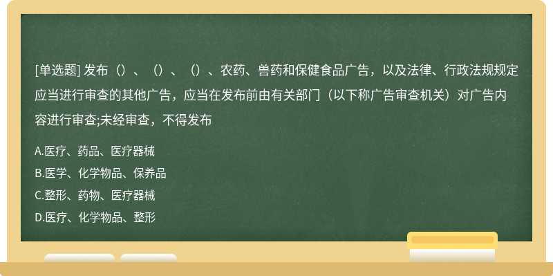 发布（）、（）、（）、农药、兽药和保健食品广告，以及法律、行政法规规定应当进行审查的其他广告，应当在发布前由有关部门（以下称广告审查机关）对广告内容进行审查;未经审查，不得发布