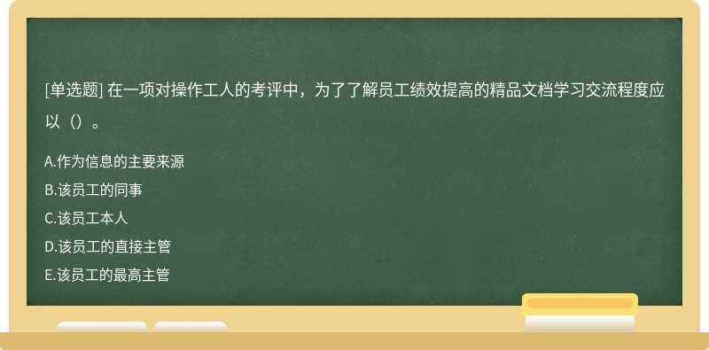 在一项对操作工人的考评中，为了了解员工绩效提高的精品文档学习交流程度应以（）。