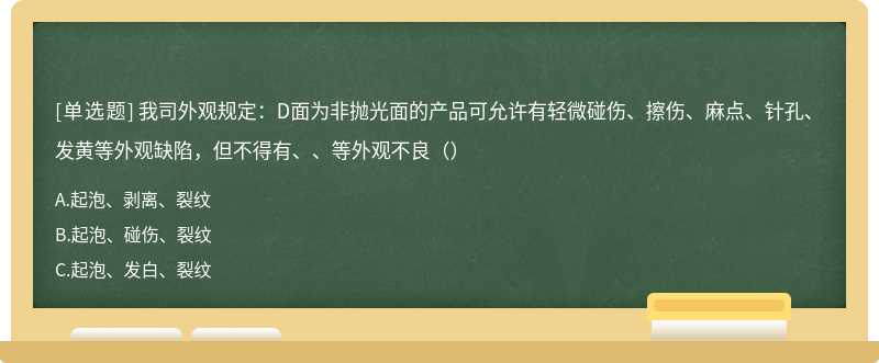 我司外观规定：D面为非抛光面的产品可允许有轻微碰伤、擦伤、麻点、针孔、发黄等外观缺陷，但不得有、、等外观不良（）