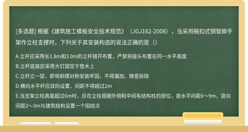 根据《建筑施工模板安全技术规范》（JGJ162-2008），当采用碗扣式钢管脚手架作立柱支撑时，下列关于其安装构造的说法正确的是（）