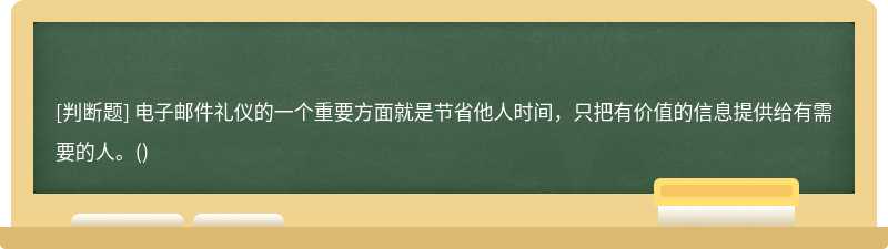 电子邮件礼仪的一个重要方面就是节省他人时间，只把有价值的信息提供给有需要的人。()