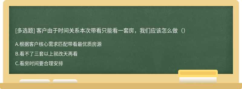 客户由于时间关系本次带看只能看一套房，我们应该怎么做（）