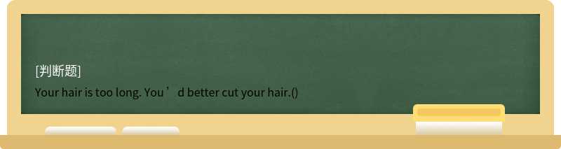 Your hair is too long. You ’d better cut your hair.()
