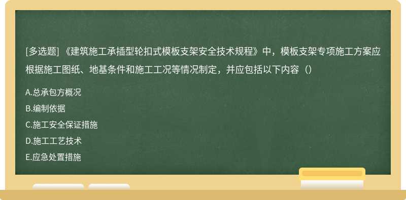 《建筑施工承插型轮扣式模板支架安全技术规程》中，模板支架专项施工方案应根据施工图纸、地基条件和施工工况等情况制定，并应包括以下内容（）