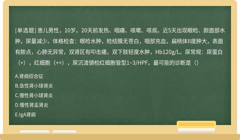 患儿男性，10岁。20天前发热、咽痛、咳嗽、咳痰。近5天出现眼睑、颜面部水肿，尿量减少。体格检查：眼睑水肿，睑结膜无苍白，咽部充血，扁桃体II度肿大，表面有脓点，心肺无异常，双肾区有叩击痛，双下肢轻度水肿，Hb120g/L。尿常规：尿蛋白（+），红细胞（++），尿沉渣镜检红细胞管型1~3/HPF。最可能的诊断是（）