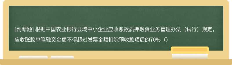 根据中国农业银行县域中小企业应收账款质押融资业务管理办法（试行）规定，应收账款单笔融资金额不得超过发票金额扣除预收款项后的70%（）