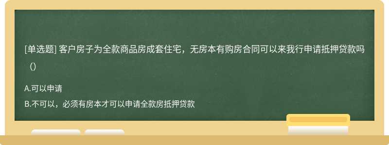 客户房子为全款商品房成套住宅，无房本有购房合同可以来我行申请抵押贷款吗（）