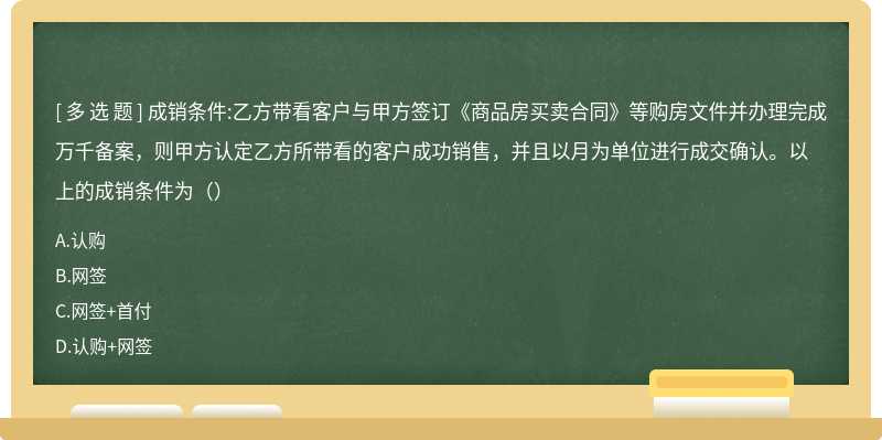 成销条件:乙方带看客户与甲方签订《商品房买卖合同》等购房文件并办理完成万千备案，则甲方认定乙方所带看的客户成功销售，并且以月为单位进行成交确认。以上的成销条件为（）