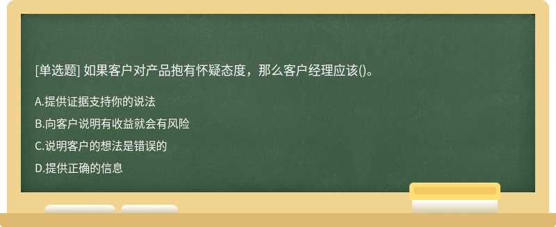 如果客户对产品抱有怀疑态度，那么客户经理应该()。