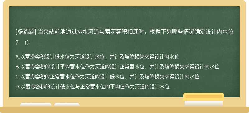 當泵站前池通過排水河道與蓄澇容積相連時，根據下列哪些情況確定設計內水位？（）