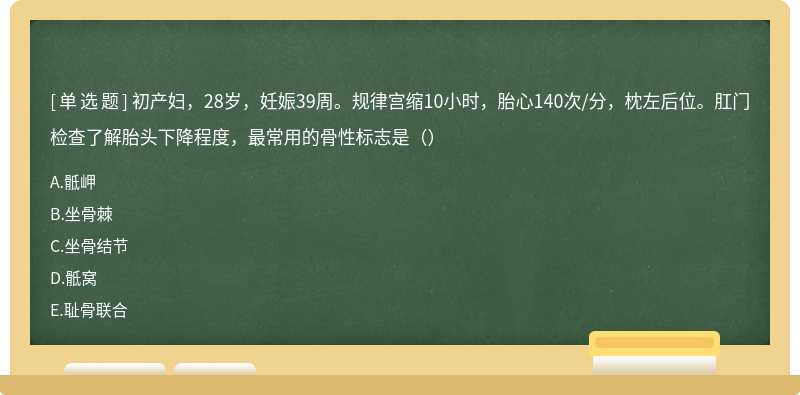 初产妇，28岁，妊娠39周。规律宫缩10小时，胎心140次/分，枕左后位。肛门检查了解胎头下降程度，最常用的骨性标志是（）