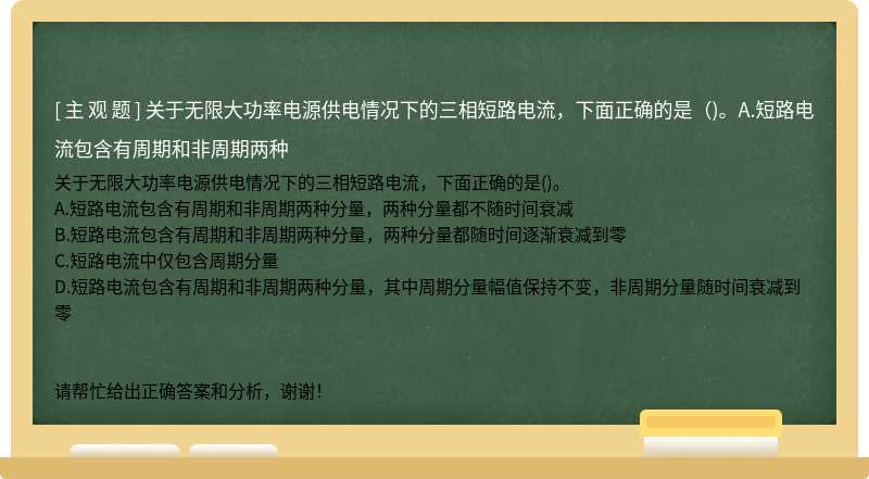 关于无限大功率电源供电情况下的三相短路电流，下面正确的是（)。A.短路电流包含有周期和非周期两种