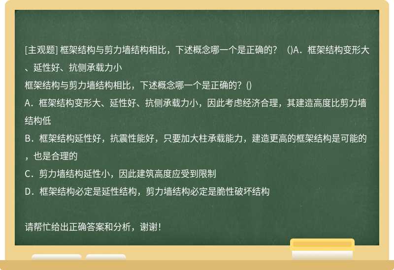 框架结构与剪力墙结构相比，下述概念哪一个是正确的？（)A．框架结构变形大、延性好、抗侧承载力小