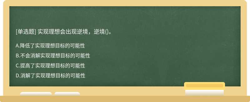 实现理想会出现逆境，逆境（)。A.降低了实现理想目标的可能性B.不会消解实现理想目标的可能性C.