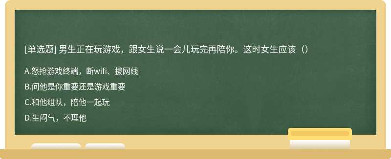 男生正在玩游戏，跟女生说一会儿玩完再陪你。这时女生应该（）