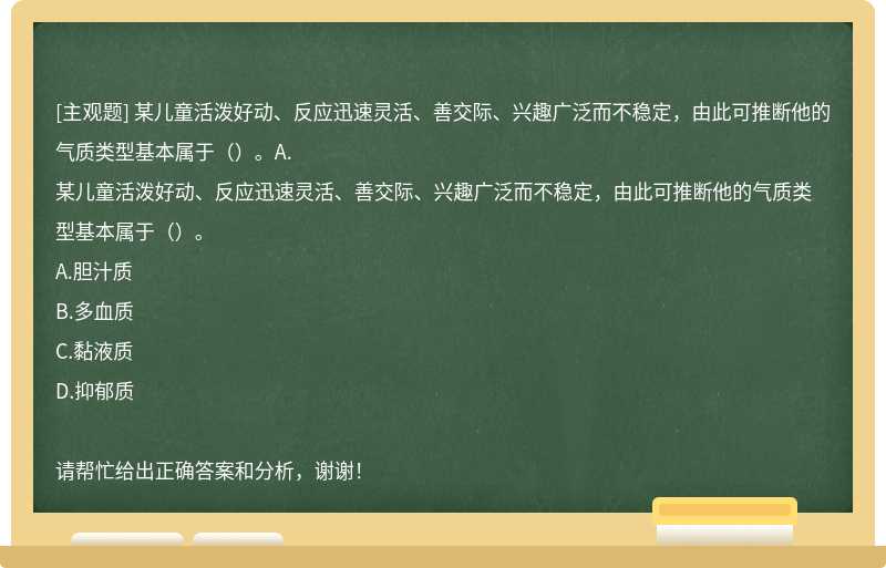 某儿童活泼好动、反应迅速灵活、善交际、兴趣广泛而不稳定，由此可推断他的气质类型基本属于（）。A.