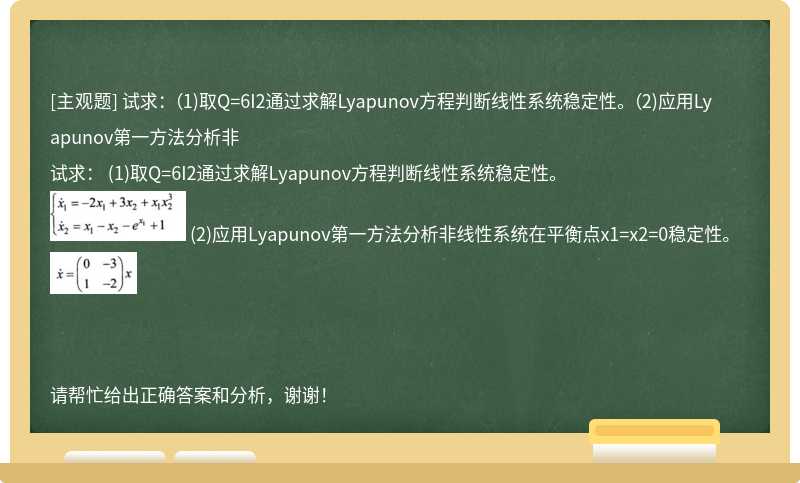 试求： （1)取Q=6I2通过求解Lyapunov方程判断线性系统稳定性。 （2)应用Lyapunov第一方法分析非