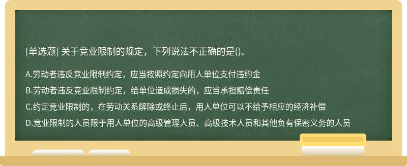 关于竞业限制的规定，下列说法不正确的是（)。A.劳动者违反竞业限制约定，应当按照约定向用人单位