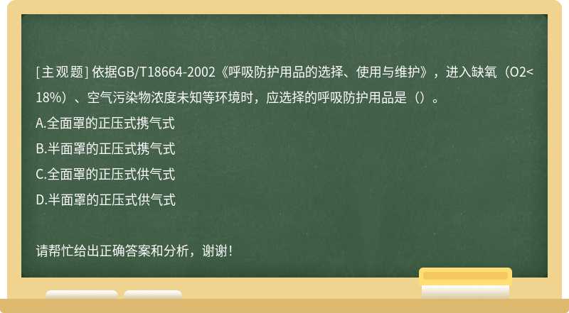 依据GB/T18664-2002《呼吸防护用品的选择、使用与维护》，进入缺氧（O2<18%）、空气污染物浓度未知等环