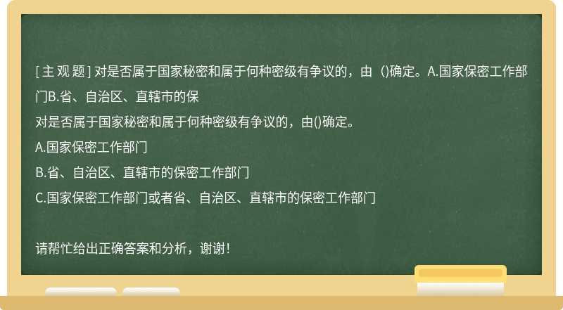 对是否属于国家秘密和属于何种密级有争议的，由（)确定。A.国家保密工作部门B.省、自治区、直辖市的保