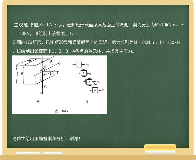 如图8－17a所示，已知矩形截面梁某截面上的弯矩、剪力分别为M=10kN.m、Fs=120kN，试绘制出该截面上1、2