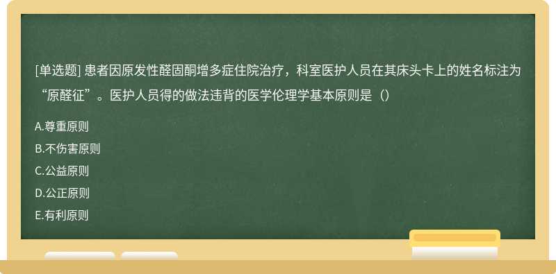 患者因原发性醛固酮增多症住院治疗，科室医护人员在其床头卡上的姓名标注为“原醛征”。医护人员得的做法违背的医学伦理学基本原则是（）