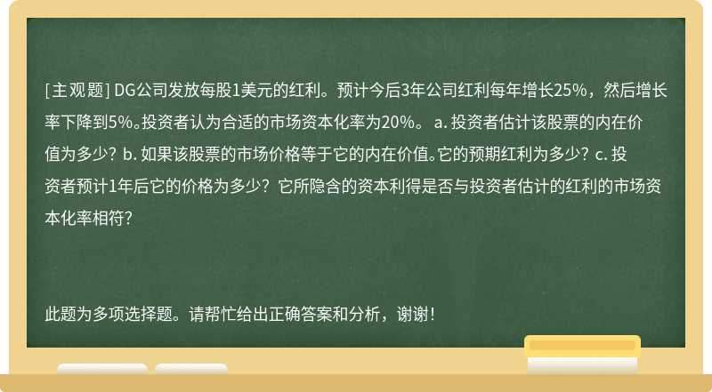 DG公司发放每股1美元的红利。预计今后3年公司红利每年增长25％，然后增长率下降到5％。投资者认为合适