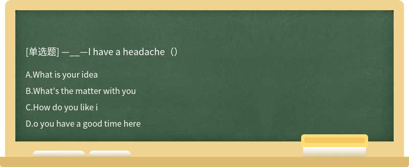 —__—I have a headache（）