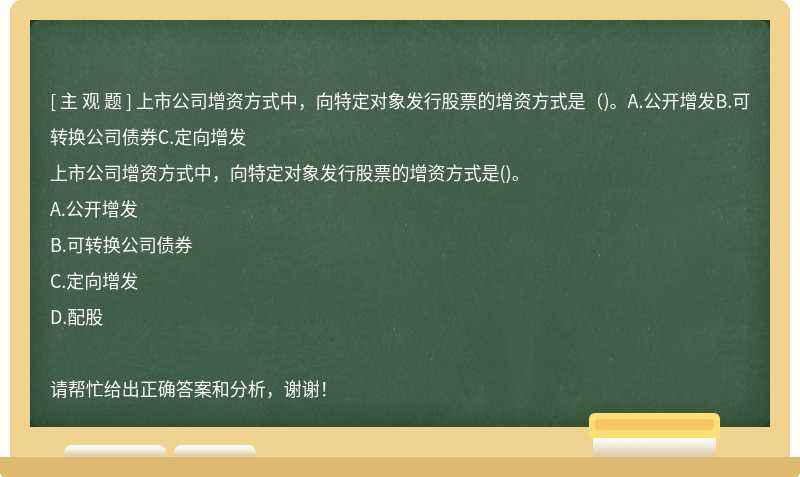 上市公司增资方式中，向特定对象发行股票的增资方式是（)。A.公开增发B.可转换公司债券C.定向增发