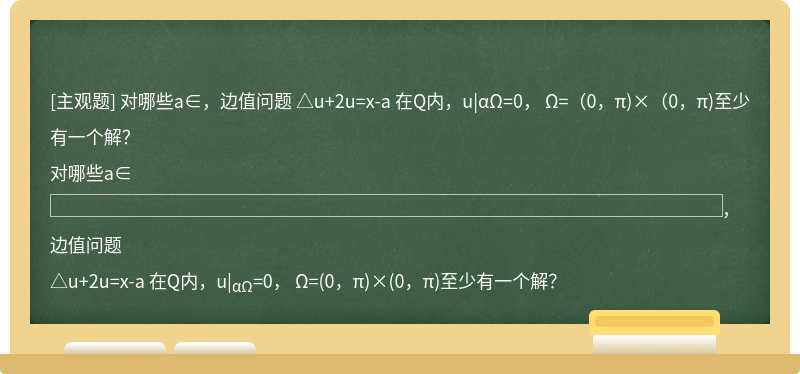 对哪些a∈，边值问题   △u+2u=x-a 在Q内，u|αΩ=0， Ω=（0，π)×（0，π)至少有一个解？