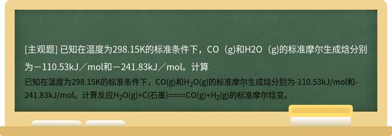 已知在温度为298.15K的标准条件下，CO（g)和H2O（g)的标准摩尔生成焓分别为－110.53kJ／mol和－241.83kJ／mol。计算