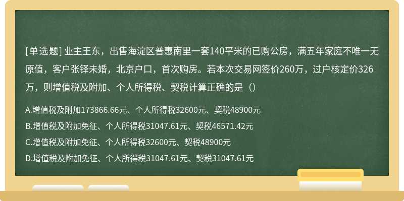 业主王东，出售海淀区普惠南里一套140平米的已购公房，满五年家庭不唯一无原值，客户张铎未婚，北京户口，首次购房。若本次交易网签价260万，过户核定价326万，则增值税及附加、个人所得税、契税计算正确的是（）