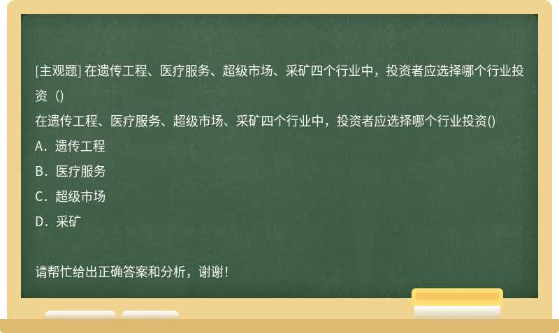 在遗传工程、医疗服务、超级市场、采矿四个行业中，投资者应选择哪个行业投资（)