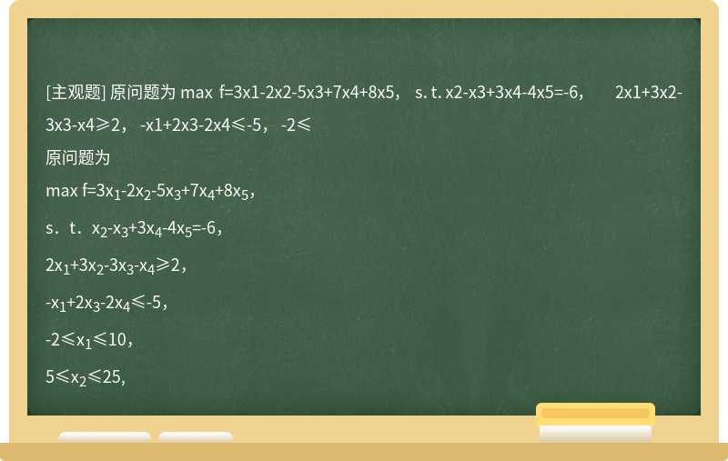 原问题为  max f=3x1-2x2-5x3+7x4+8x5，  s．t．x2-x3+3x4-4x5=-6，  2x1+3x2-3x3-x4≥2，  -x1+2x3-2x4≤-5，  -2≤