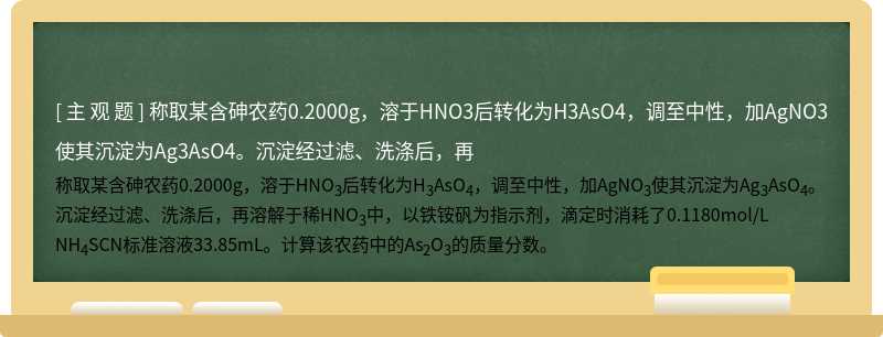 称取某含砷农药0.2000g，溶于HNO3后转化为H3AsO4，调至中性，加AgNO3使其沉淀为Ag3AsO4。沉淀经过滤、洗涤后，再