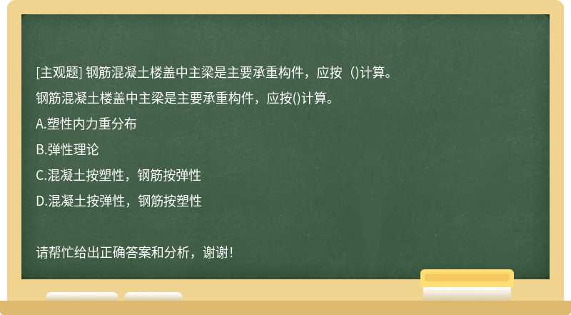 钢筋混凝土楼盖中主梁是主要承重构件，应按（)计算。