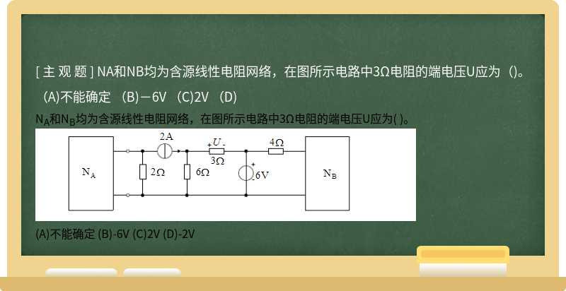 NA和NB均为含源线性电阻网络，在图所示电路中3Ω电阻的端电压U应为（)。    （A)不能确定  （B)－6V  （C)2V  （D)