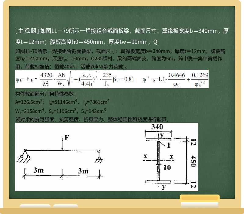 如图11－79所示一焊接组合截面板梁，截面尺寸：翼缘板宽度b＝340mm，厚度t＝12mm；腹板高度h0＝450mm，厚度tw＝10mm，Q