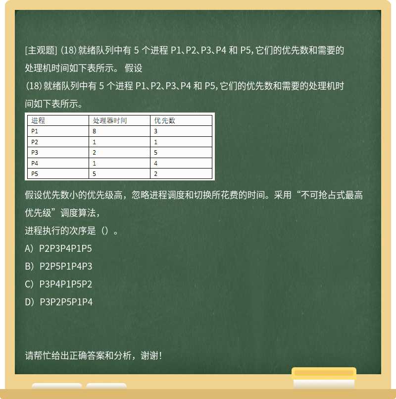 （18）就绪队列中有 5 个进程 P1、P2、P3、P4 和 P5，它们的优先数和需要的处理机时间如下表所示。 假设