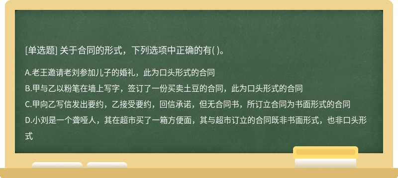 关于合同的形式，下列选项中正确的有（)。  A．老王邀请老刘参加儿子的婚礼，此为口头形式的合同  B．甲与乙以