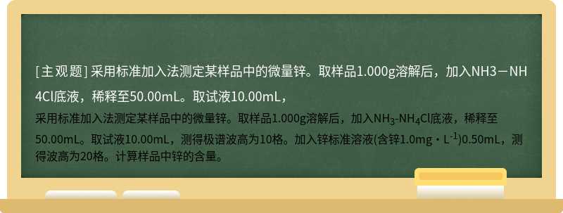 采用标准加入法测定某样品中的微量锌。取样品1.000g溶解后，加入NH3－NH4Cl底液，稀释至50.00mL。取试液10.00mL，