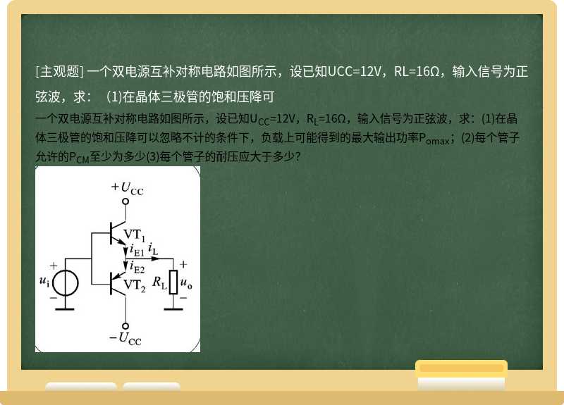 一个双电源互补对称电路如图所示，设已知UCC=12V，RL=16Ω，输入信号为正弦波，求：（1)在晶体三极管的饱和压降可