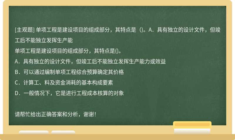 单项工程是建设项目的组成部分，其特点是（)。A．具有独立的设计文件，但竣工后不能独立发挥生产能