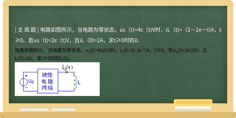 电路如图所示，当电路为零状态，us（t)=4ε（t)V时，iL（t)=（2－2e－t)A，t≥0。若us（t)=2ε（t)V，且iL（0)=2A，求t≥0时的iL