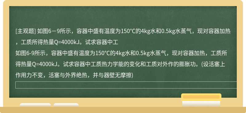 如图6－9所示，容器中盛有温度为150℃的4kg水和0.5kg水蒸气，现对容器加热，工质所得热量Q=4000kJ。试求容器中工