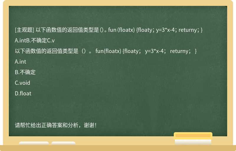 以下函数值的返回值类型是（）。 fun（floatx) {floaty； y=3*x-4； returny； }A.intB.不确定C.v