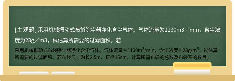 采用机械振动式布袋除尘器净化含尘气体。气体流量为1130m3／min，含尘浓度为23g／m3，试估算所需要的过滤面积。若